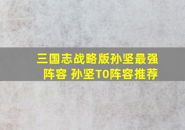 三国志战略版孙坚最强阵容 孙坚T0阵容推荐